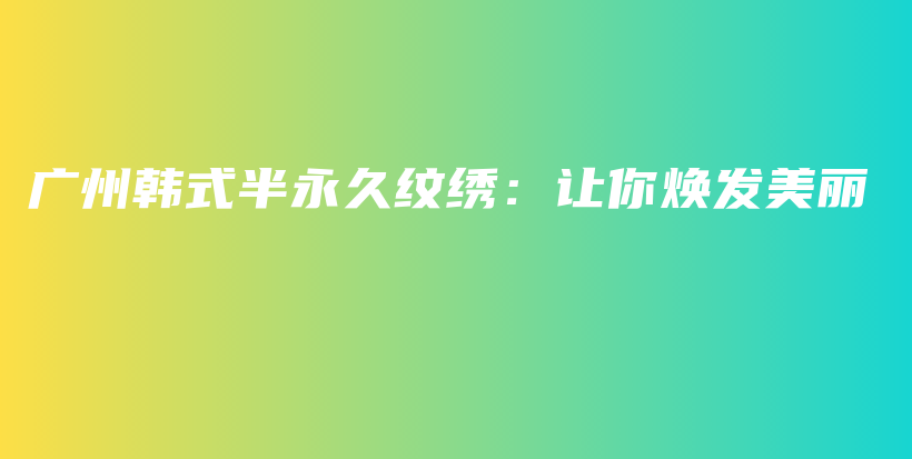廣州韓式半永久紋繡：讓你煥發(fā)美麗插圖