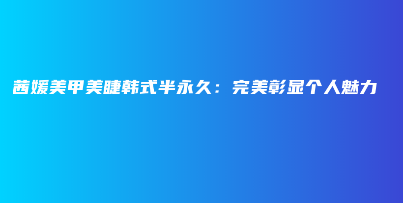 茜媛美甲美睫韓式半永久：完美彰顯個人魅力插圖