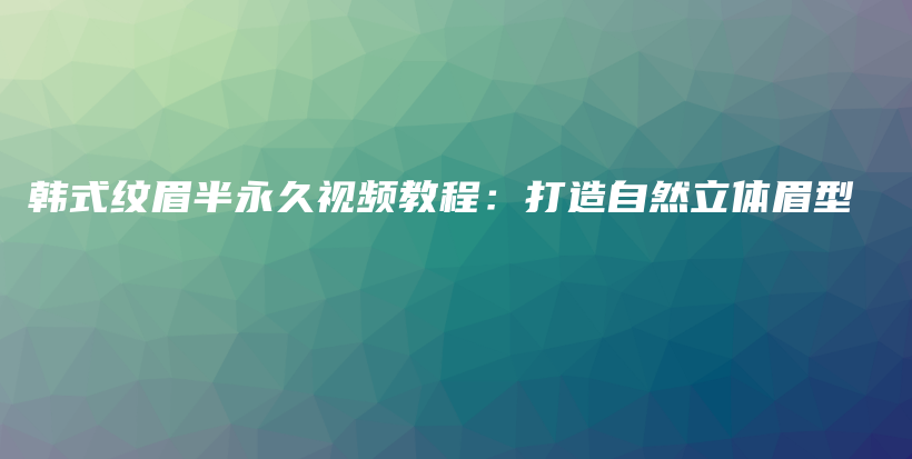 韓式紋眉半永久視頻教程：打造自然立體眉型插圖