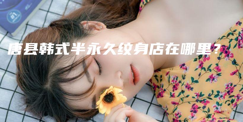 唐縣韓式半永久紋身店在哪里？插圖