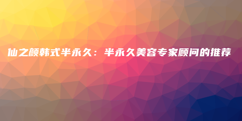 仙之顏韓式半永久：半永久美容專家顧問的推薦插圖