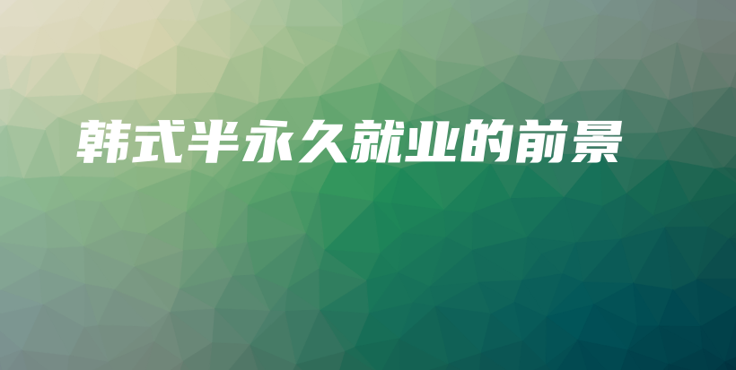韓式半永久就業(yè)的前景插圖