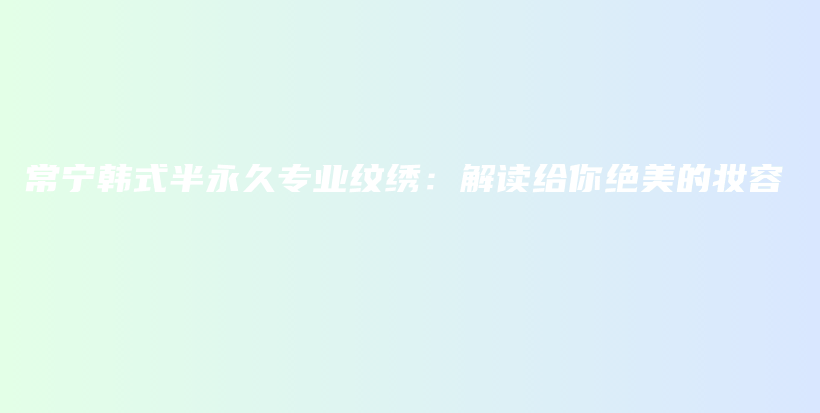 常寧韓式半永久專業(yè)紋繡：解讀給你絕美的妝容插圖