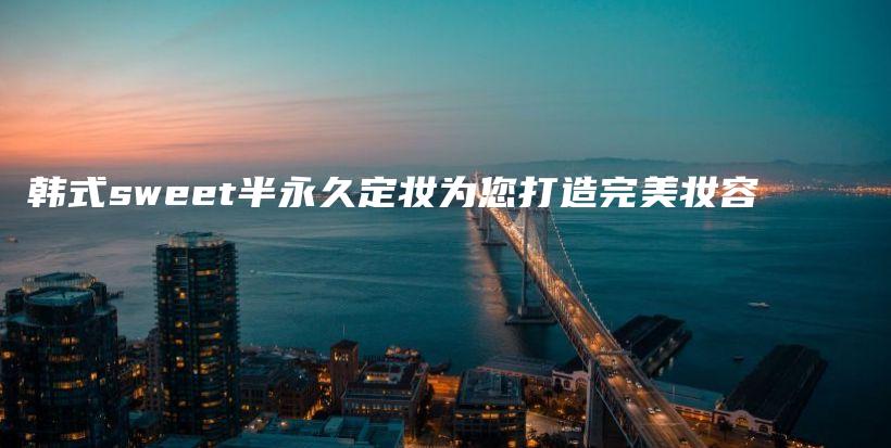 韓式sweet半永久定妝為您打造完美妝容插圖
