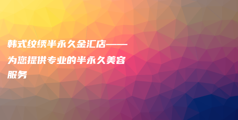 韓式紋繡半永久金匯店——為您提供專業(yè)的半永久美容服務(wù)插圖