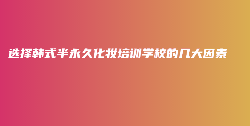 選擇韓式半永久化妝培訓(xùn)學(xué)校的幾大因素插圖