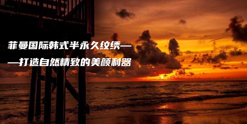 菲曼國際韓式半永久紋繡——打造自然精致的美顏利器插圖