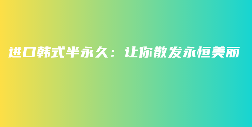 進口韓式半永久：讓你散發(fā)永恒美麗插圖