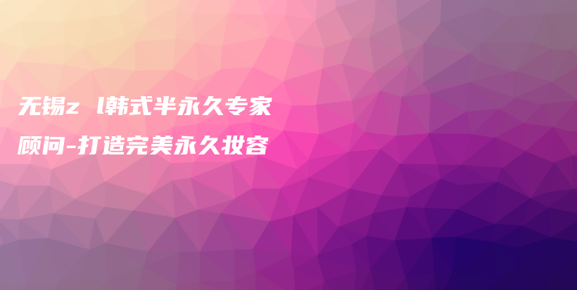 無(wú)錫z l韓式半永久專家顧問(wèn)-打造完美永久妝容插圖
