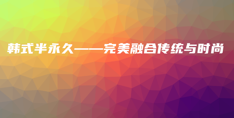 韓式半永久——完美融合傳統(tǒng)與時尚插圖