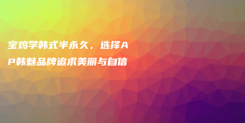 寶雞學(xué)韓式半永久，選擇AP韓魅品牌追求美麗與自信插圖