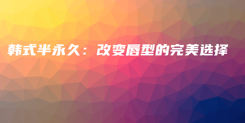 韓式半永久：改變唇型的完美選擇插圖