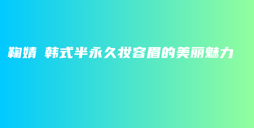 鞠婧祎韓式半永久妝容眉的美麗魅力插圖
