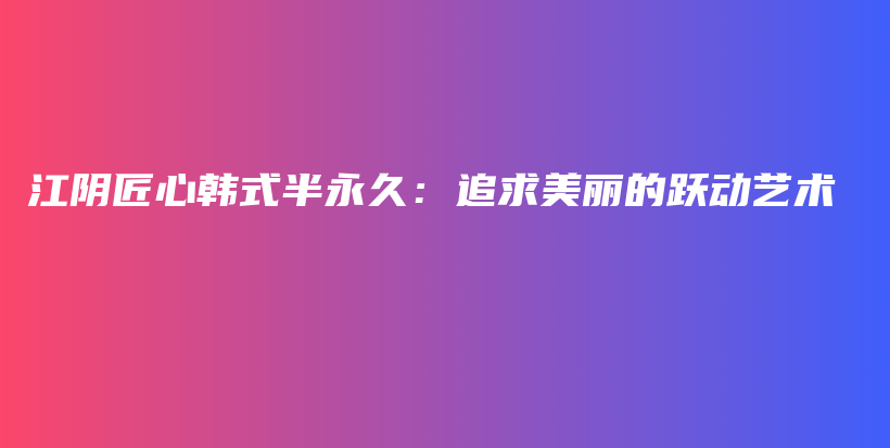 江陰匠心韓式半永久：追求美麗的躍動(dòng)藝術(shù)插圖