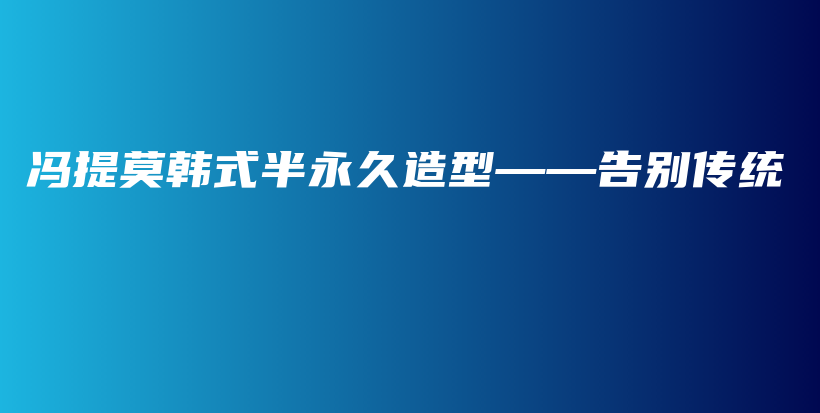 馮提莫韓式半永久造型——告別傳統(tǒng)插圖