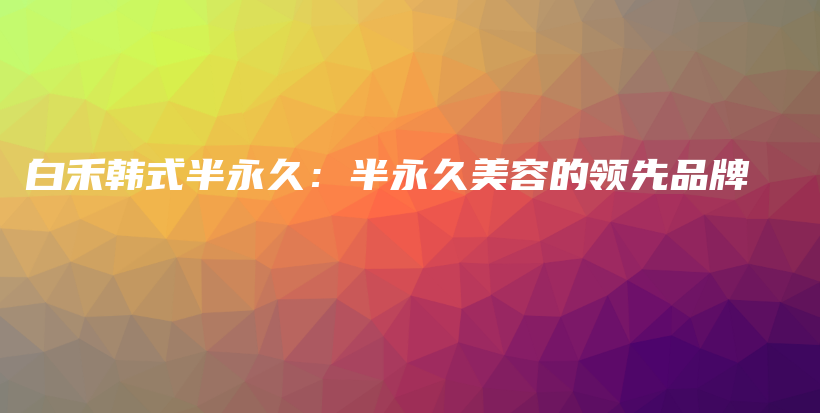 白禾韓式半永久：半永久美容的領(lǐng)先品牌插圖