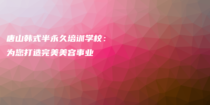 唐山韓式半永久培訓(xùn)學(xué)校：為您打造完美美容事業(yè)插圖