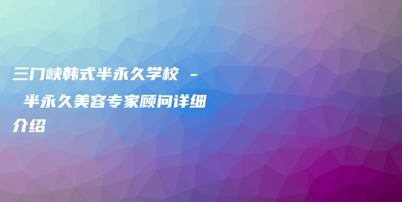 三門峽韓式半永久學校 – 半永久美容專家顧問詳細介紹插圖