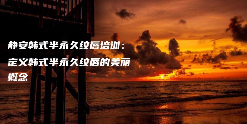 靜安韓式半永久紋唇培訓(xùn)：定義韓式半永久紋唇的美麗概念插圖