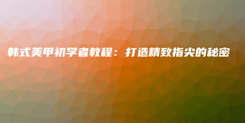 韓式美甲初學(xué)者教程：打造精致指尖的秘密插圖