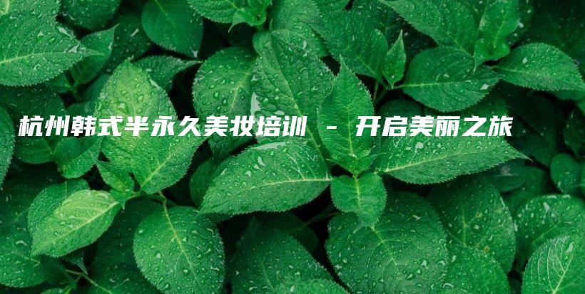 杭州韓式半永久美妝培訓(xùn) – 開啟美麗之旅插圖