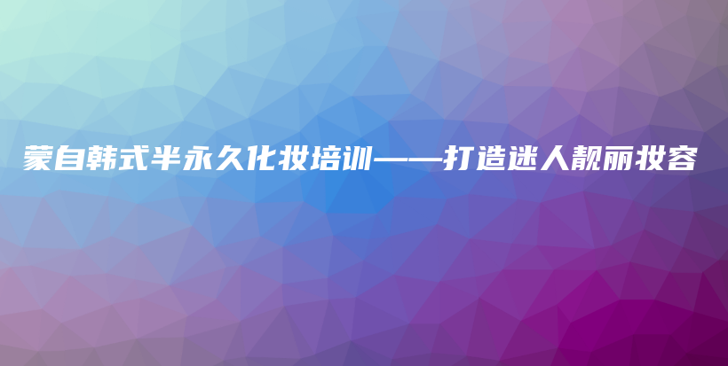 蒙自韓式半永久化妝培訓(xùn)——打造迷人靚麗妝容插圖