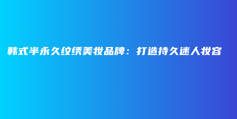 韓式半永久紋繡美妝品牌：打造持久迷人妝容插圖