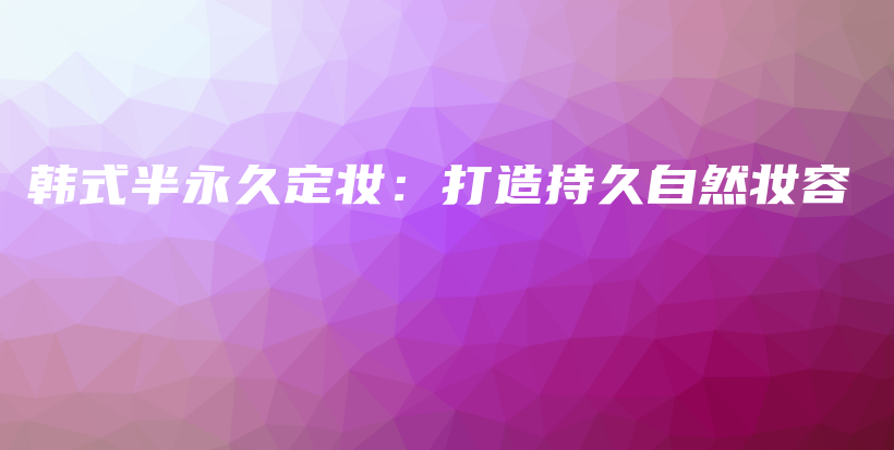 韓式半永久定妝：打造持久自然妝容插圖