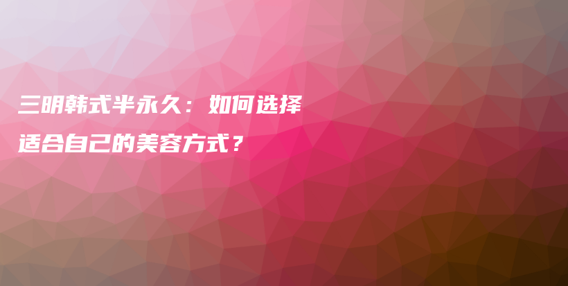 三明韓式半永久：如何選擇適合自己的美容方式？插圖