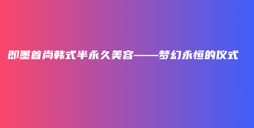 即墨首尚韓式半永久美容——夢幻永恒的儀式插圖