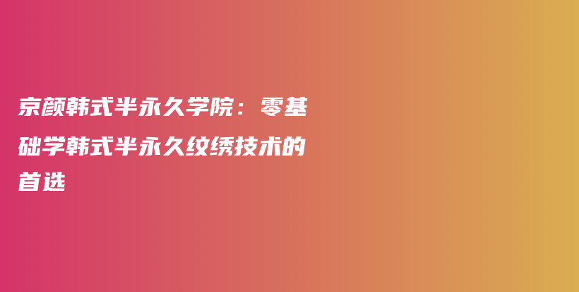 京顏?lái)n式半永久學(xué)院：零基礎(chǔ)學(xué)韓式半永久紋繡技術(shù)的首選插圖