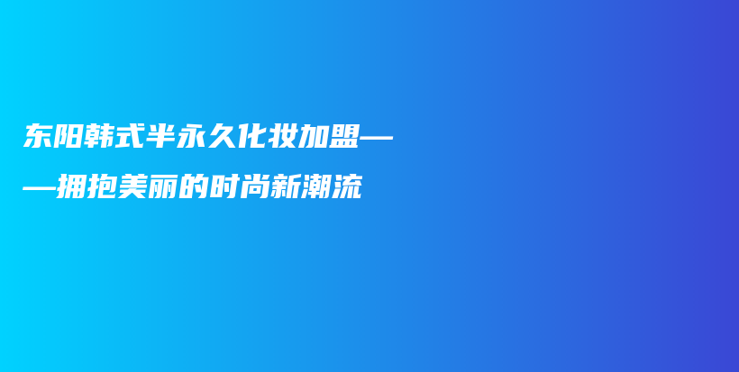 東陽韓式半永久化妝加盟——擁抱美麗的時尚新潮流插圖