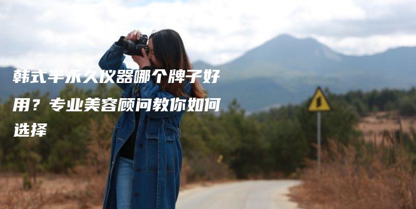 韓式半永久儀器哪個(gè)牌子好用？專業(yè)美容顧問教你如何選擇插圖