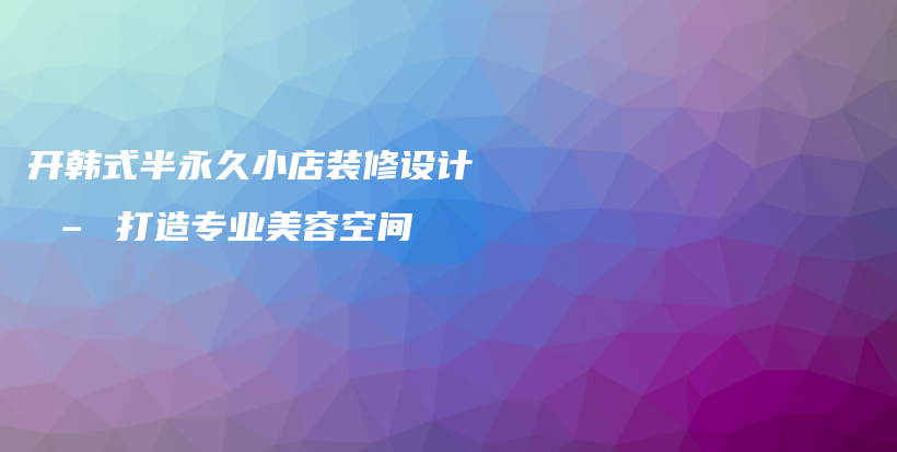 開韓式半永久小店裝修設(shè)計(jì) – 打造專業(yè)美容空間插圖