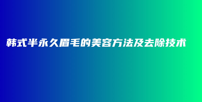 韓式半永久眉毛的美容方法及去除技術(shù)插圖