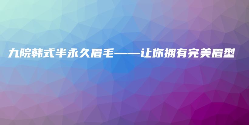九院韓式半永久眉毛——讓你擁有完美眉型插圖