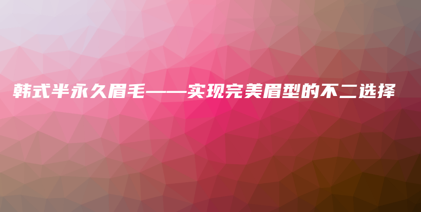 韓式半永久眉毛——實(shí)現(xiàn)完美眉型的不二選擇插圖