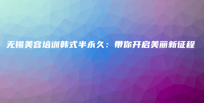 無錫美容培訓(xùn)韓式半永久：帶你開啟美麗新征程插圖