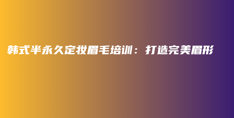 韓式半永久定妝眉毛培訓(xùn)：打造完美眉形插圖