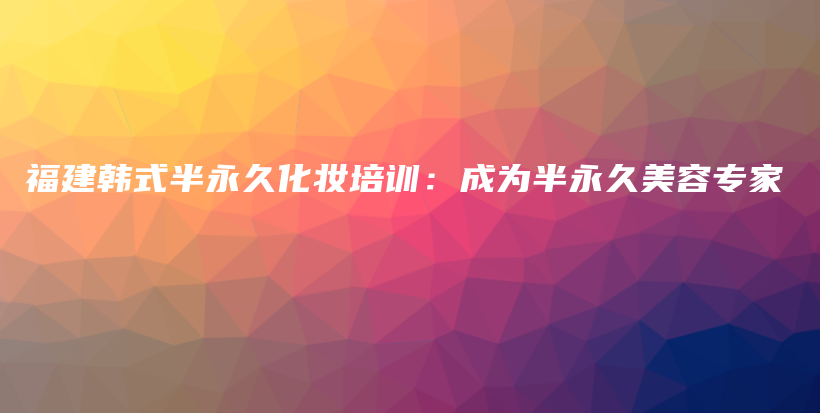 福建韓式半永久化妝培訓(xùn)：成為半永久美容專家插圖