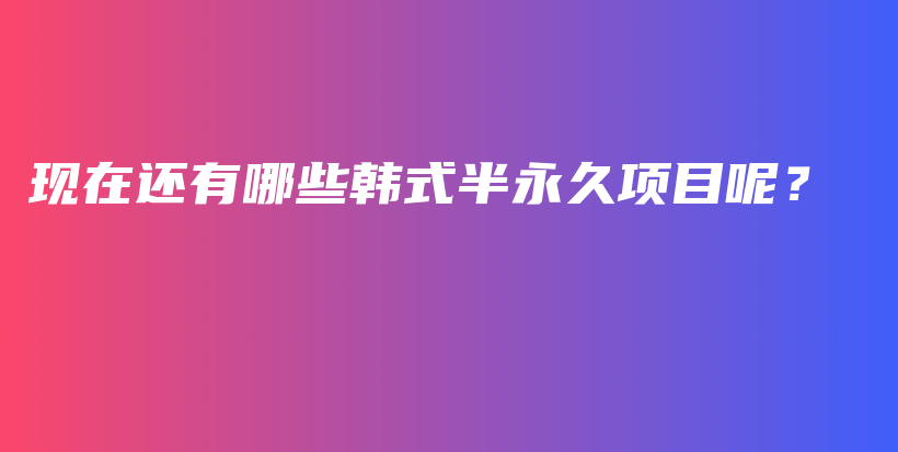 現(xiàn)在還有哪些韓式半永久項(xiàng)目呢？插圖