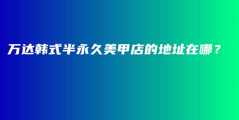 萬達韓式半永久美甲店的地址在哪？插圖