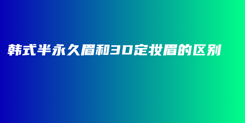 韓式半永久眉和3D定妝眉的區(qū)別插圖