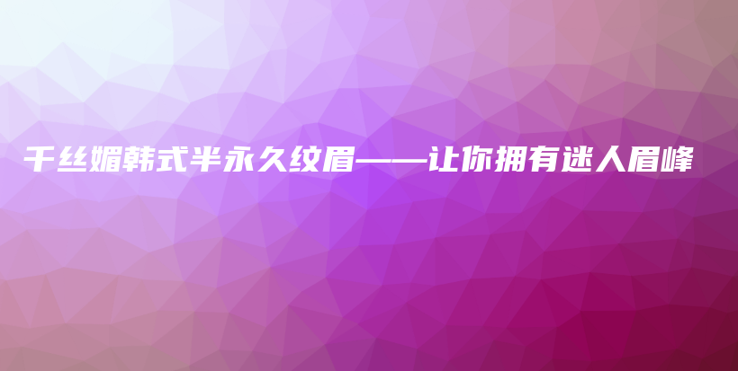 千絲媚韓式半永久紋眉——讓你擁有迷人眉峰插圖