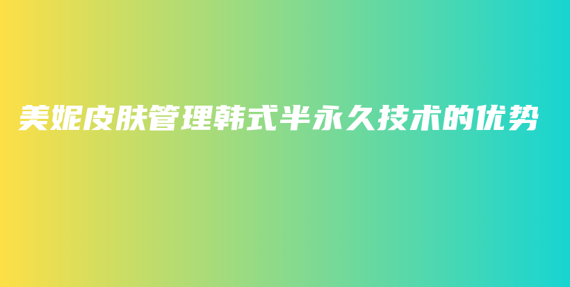 美妮皮膚管理韓式半永久技術的優(yōu)勢插圖