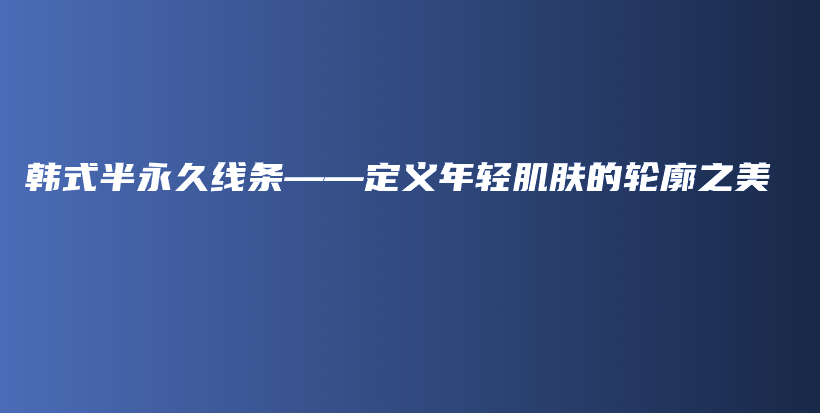 韓式半永久線條——定義年輕肌膚的輪廓之美插圖