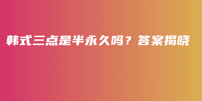 韓式三點(diǎn)是半永久嗎？答案揭曉插圖