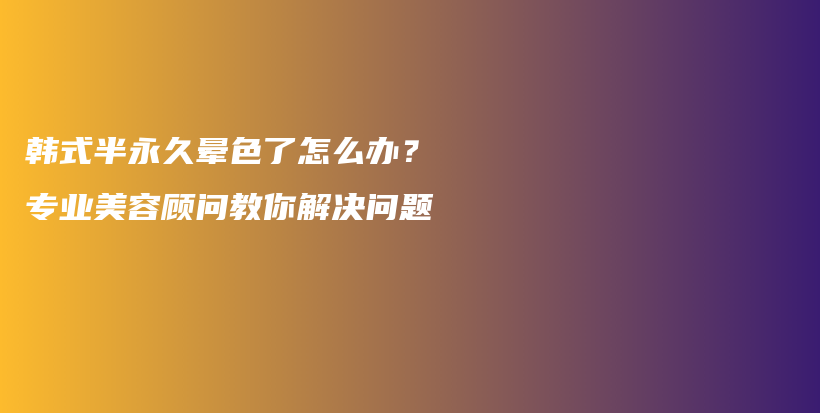 韓式半永久暈色了怎么辦？專業(yè)美容顧問教你解決問題插圖