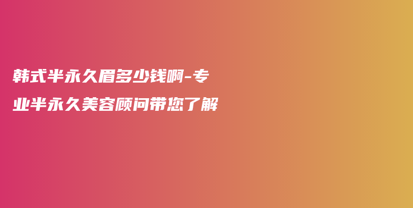 韓式半永久眉多少錢啊-專業(yè)半永久美容顧問帶您了解插圖