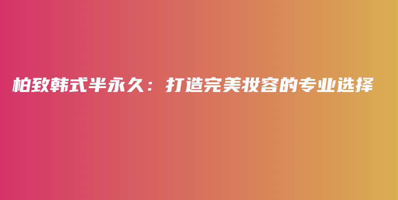 柏致韓式半永久：打造完美妝容的專業(yè)選擇插圖